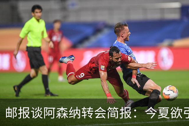 邮报谈阿森纳转会简报：今夏欲引援4至5人，巴尔科拉、罗杰斯在列